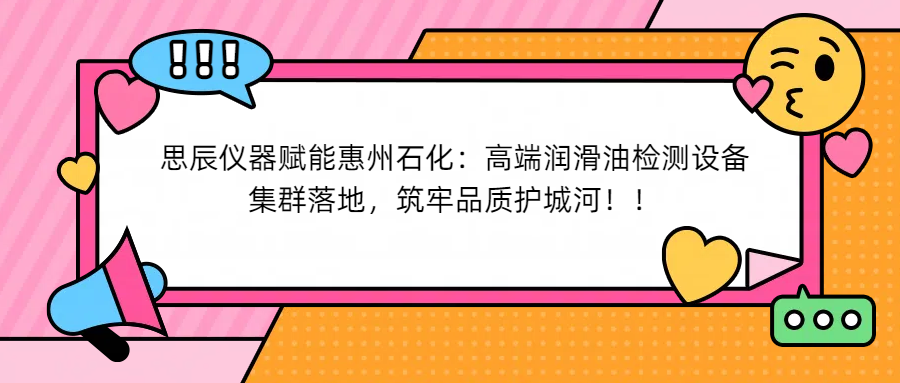 思辰儀器賦能惠州石化：高端潤滑油檢測設(shè)備集群落地，筑牢品質(zhì)護城河！