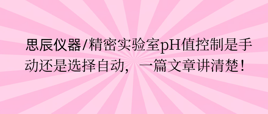 思辰儀器/精密實驗室pH值控制是手動還是選擇自動，一篇文章講清楚。